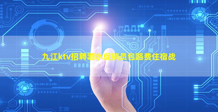 九江ktv招聘酒水促销员包路费住宿战